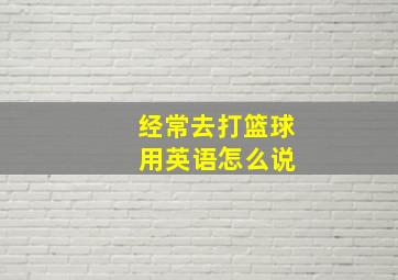 经常去打篮球 用英语怎么说